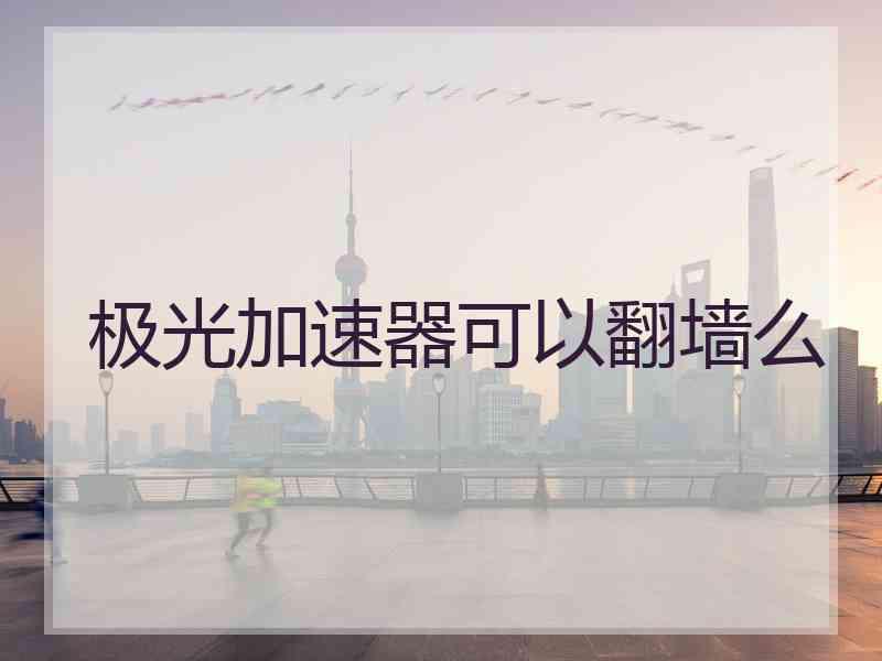 极光加速器可以翻墙么 极光加速器可以翻墙么