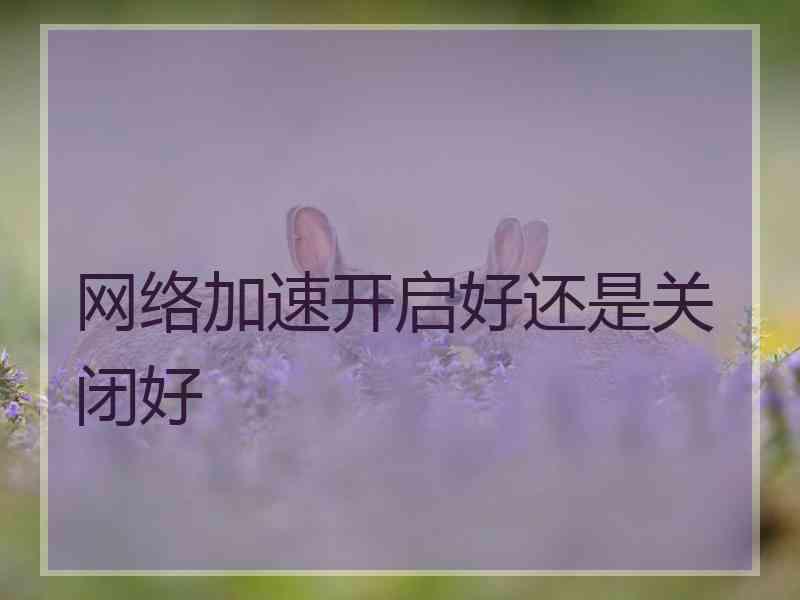 网络加速开启好还是关闭好