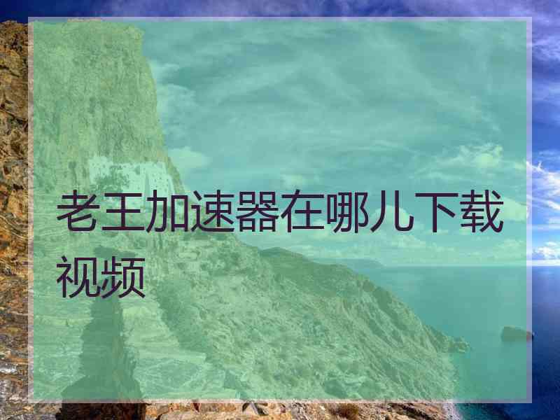 老王加速器在哪儿下载视频