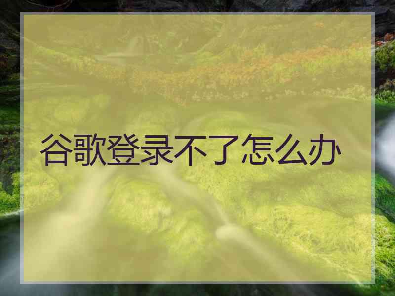 谷歌登录不了怎么办
