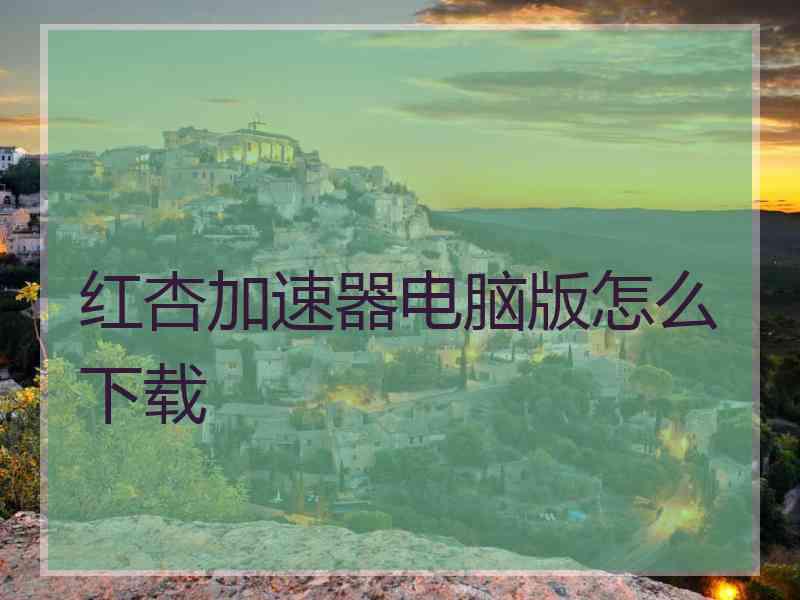 红杏加速器电脑版怎么下载