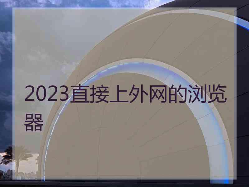 2023直接上外网的浏览器