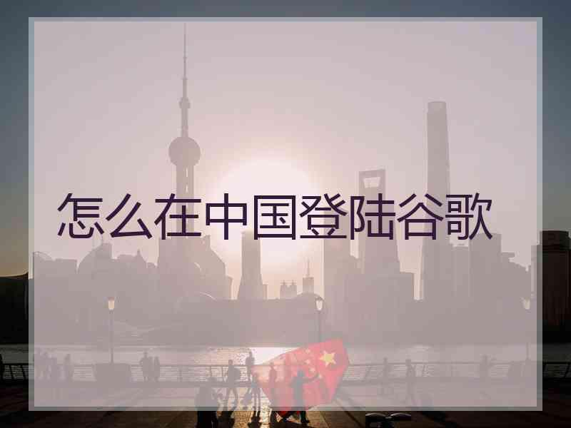 怎么在中国登陆谷歌