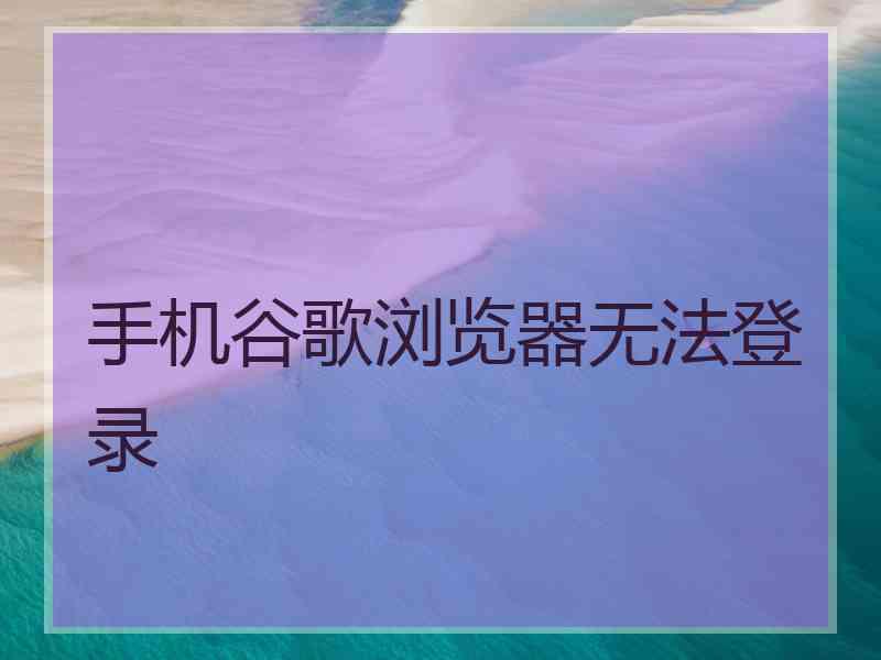 手机谷歌浏览器无法登录