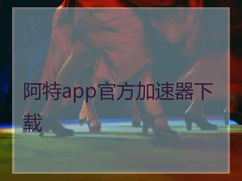阿特app官方加速器下载