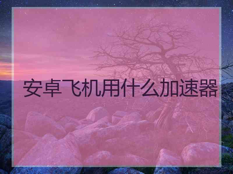 安卓飞机用什么加速器