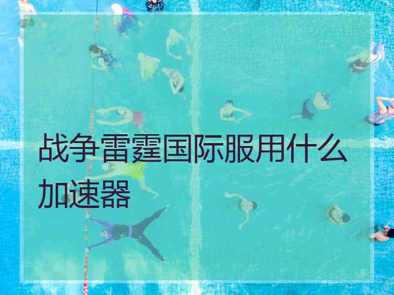 战争雷霆国际服用什么加速器
