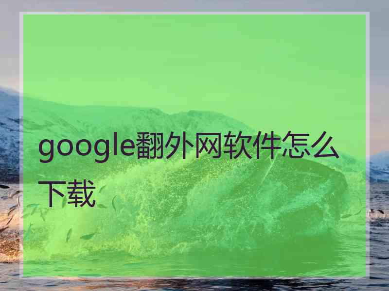 google翻外网软件怎么下载