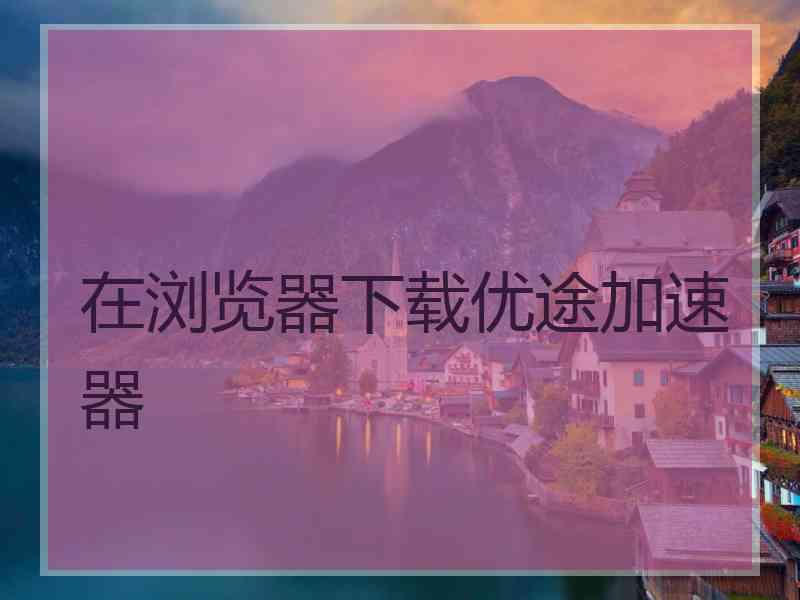 在浏览器下载优途加速器
