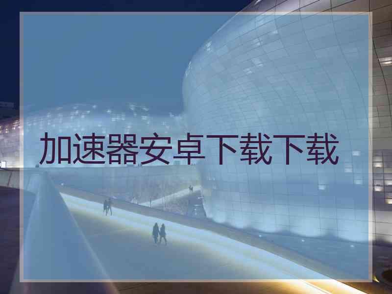 加速器安卓下载下载