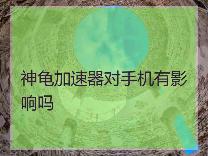 神龟加速器对手机有影响吗