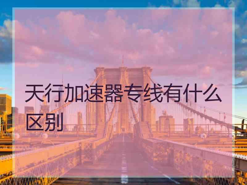 天行加速器专线有什么区别