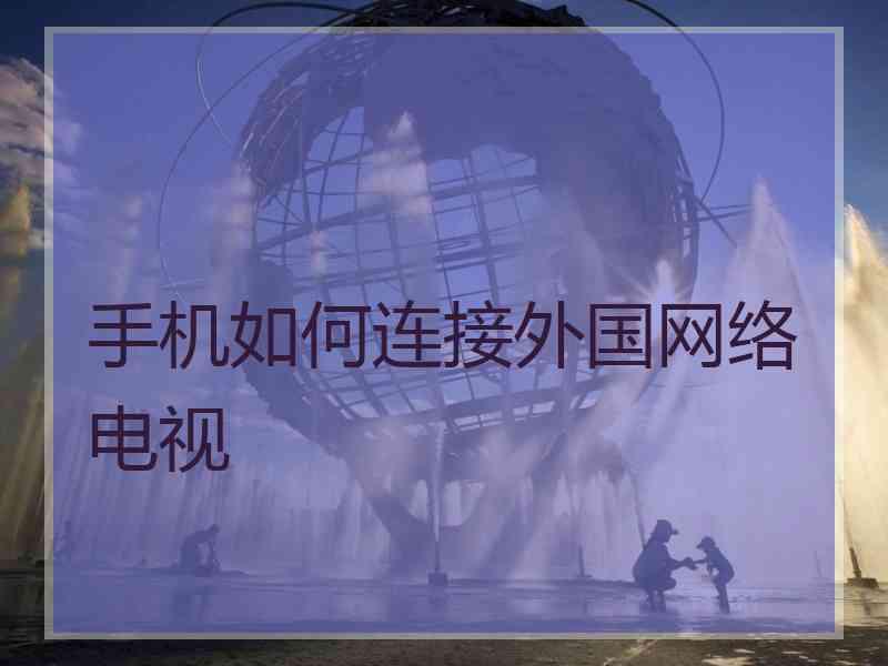 手机如何连接外国网络电视