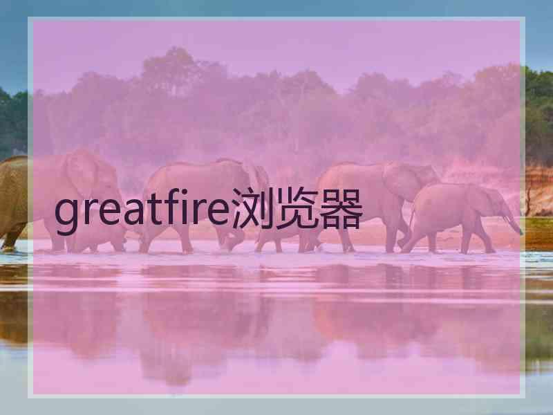 greatfire浏览器