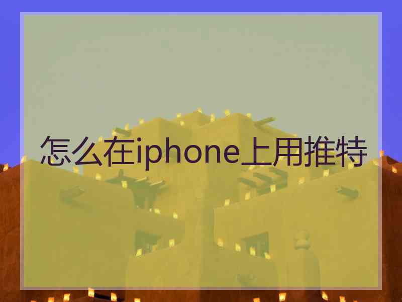 怎么在iphone上用推特